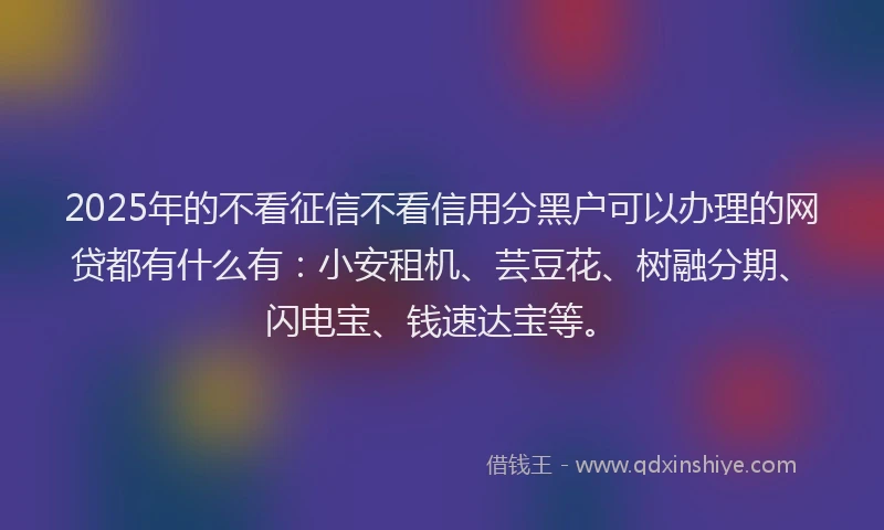2025年的不看征信不看信用分黑户可以办理的网贷都有什么有：小安租机、芸豆花、树融分期、闪电宝、钱速达宝等。