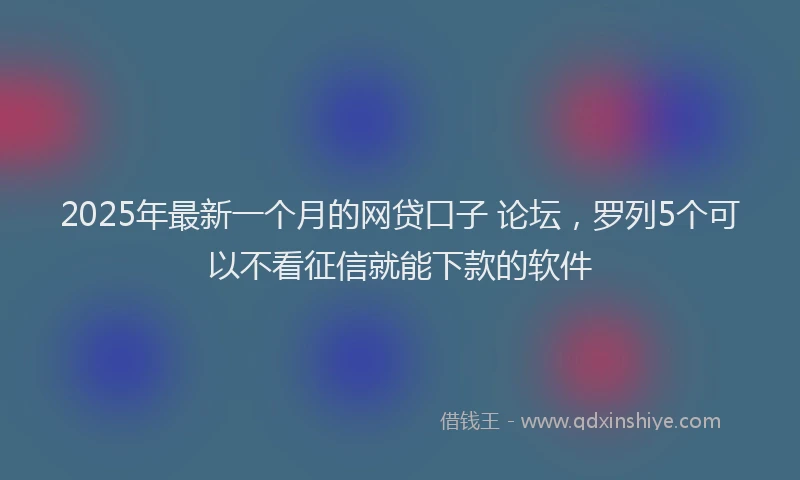 2025年最新一个月的网贷口子 论坛，罗列5个可以不看征信就能下款的软件