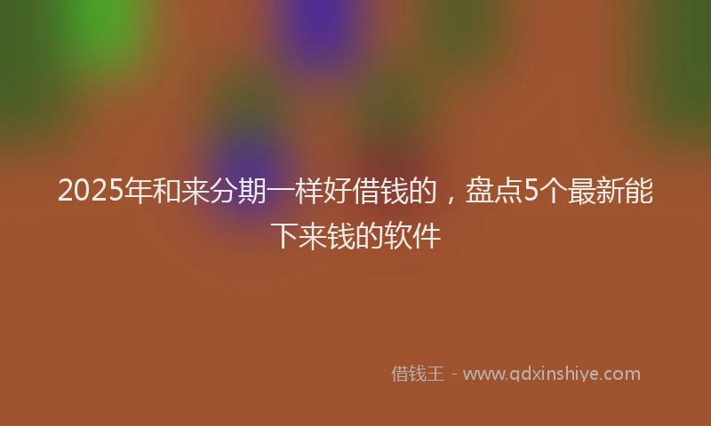 2025年和来分期一样好借钱的，盘点5个最新能下来钱的软件