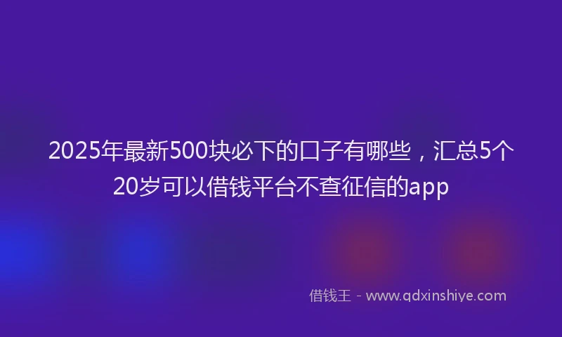 2025年最新500块必下的口子有哪些，汇总5个20岁可以借钱平台不查征信的app
