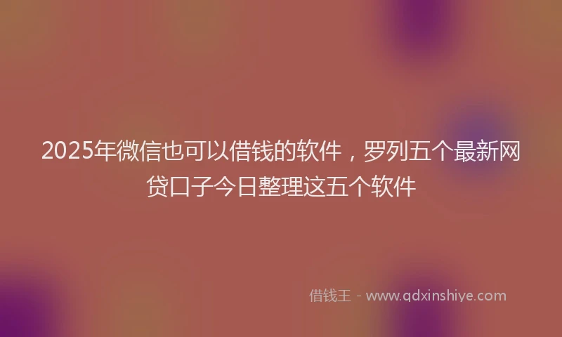 2025年微信也可以借钱的软件，罗列五个最新网贷口子今日整理这五个软件