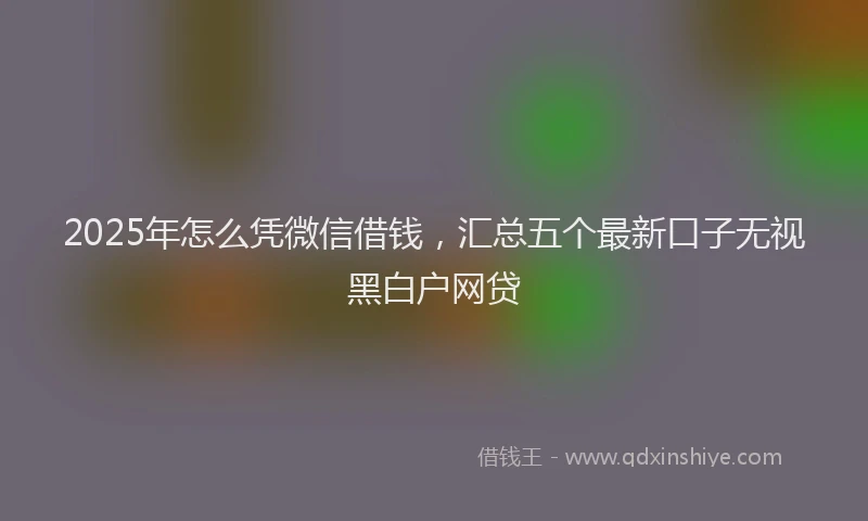2025年怎么凭微信借钱，汇总五个最新口子无视黑白户网贷