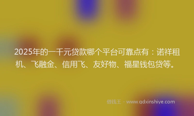 2025年的一千元贷款哪个平台可靠点有：诺祥租机、飞融金、信用飞、友好物、福星钱包贷等。