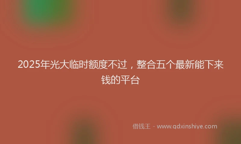 2025年光大临时额度不过，整合五个最新能下来钱的平台