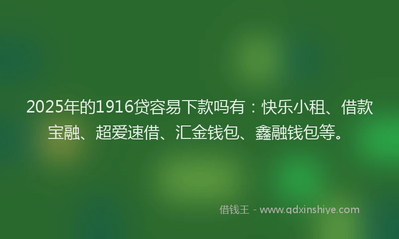2025年的1916贷容易下款吗有：快乐小租、借款宝融、超爱速借、汇金钱包、鑫融钱包等。
