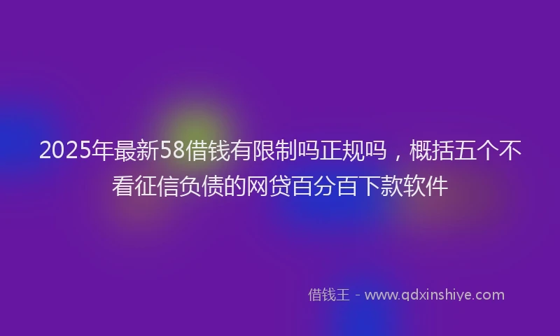 2025年最新58借钱有限制吗正规吗，概括五个不看征信负债的网贷百分百下款软件