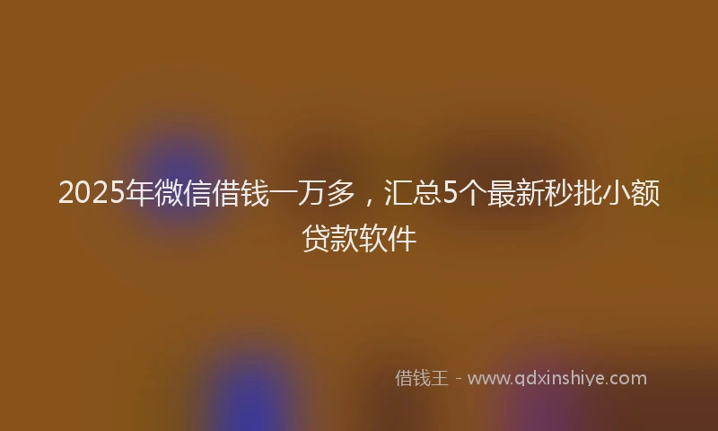 2025年微信借钱一万多，汇总5个最新秒批小额贷款软件