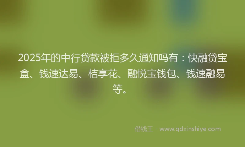2025年的中行贷款被拒多久通知吗有：快融贷宝盒、钱速达易、桔享花、融悦宝钱包、钱速融易等。