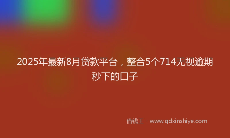 2025年最新8月贷款平台，整合5个714无视逾期秒下的口子