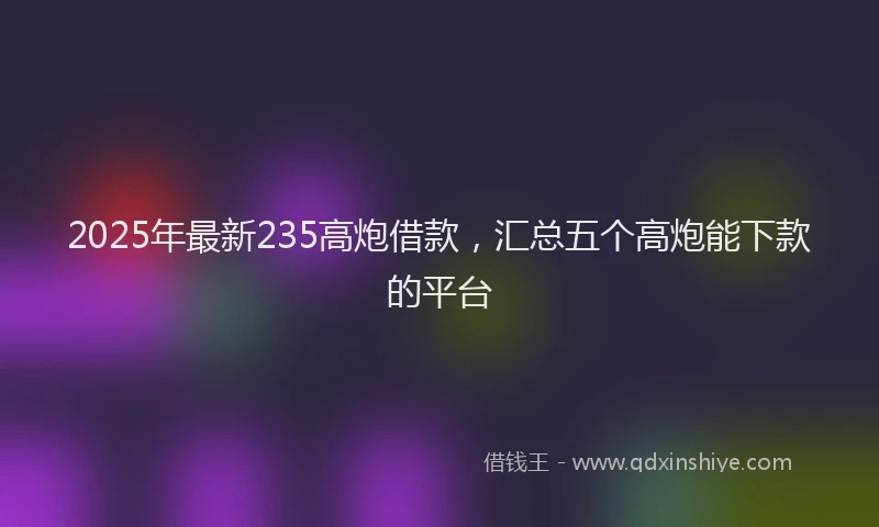 2025年最新235高炮借款，汇总五个高炮能下款的平台