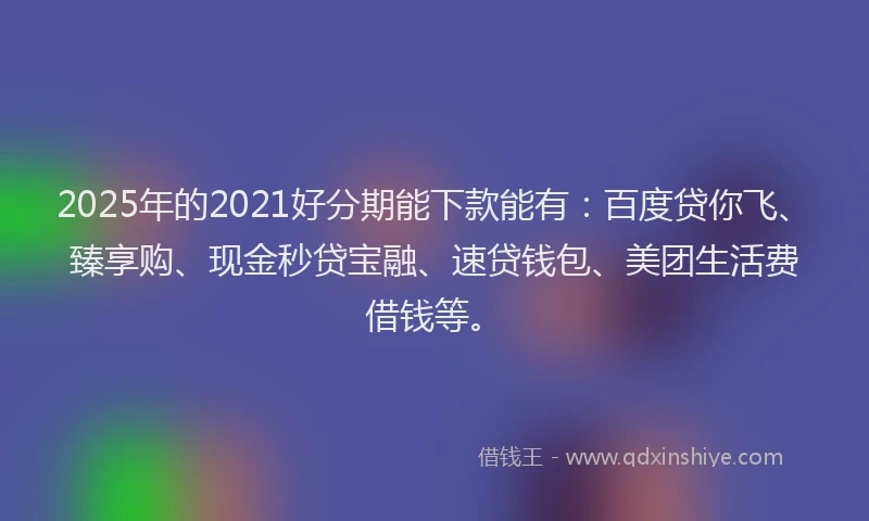 2025年的2021好分期能下款能有：百度贷你飞、臻享购、现金秒贷宝融、速贷钱包、美团生活费借钱等。