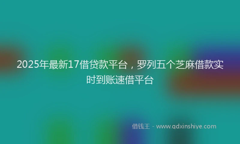 2025年最新17借贷款平台，罗列五个芝麻借款实时到账速借平台