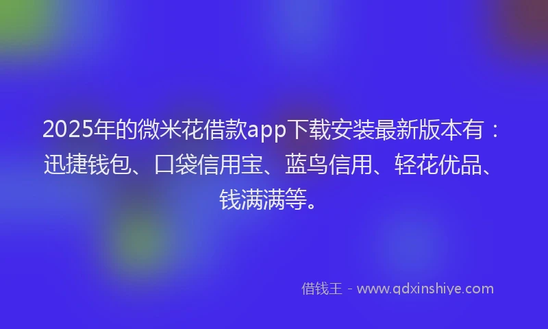 2025年的微米花借款app下载安装最新版本有：迅捷钱包、口袋信用宝、蓝鸟信用、轻花优品、钱满满等。