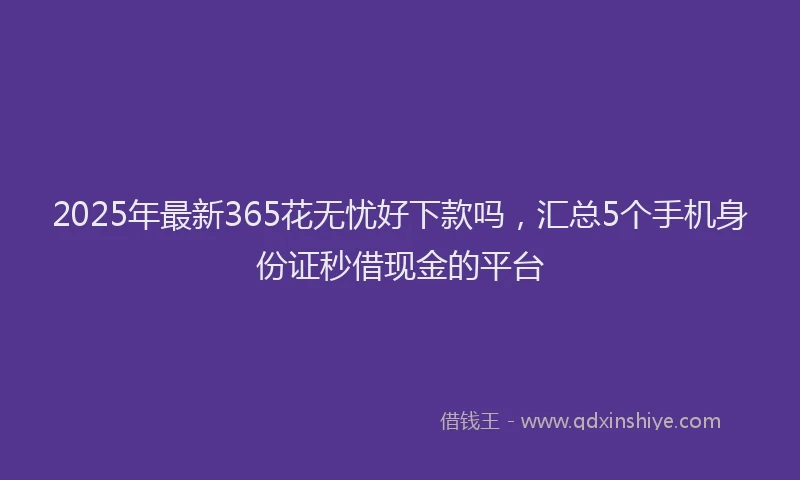 2025年最新365花无忧好下款吗，汇总5个手机身份证秒借现金的平台