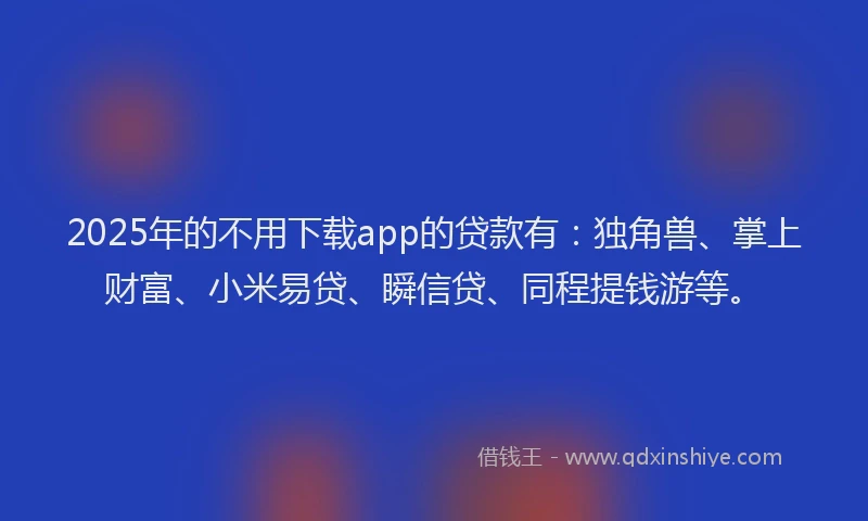 2025年的不用下载app的贷款有：独角兽、掌上财富、小米易贷、瞬信贷、同程提钱游等。
