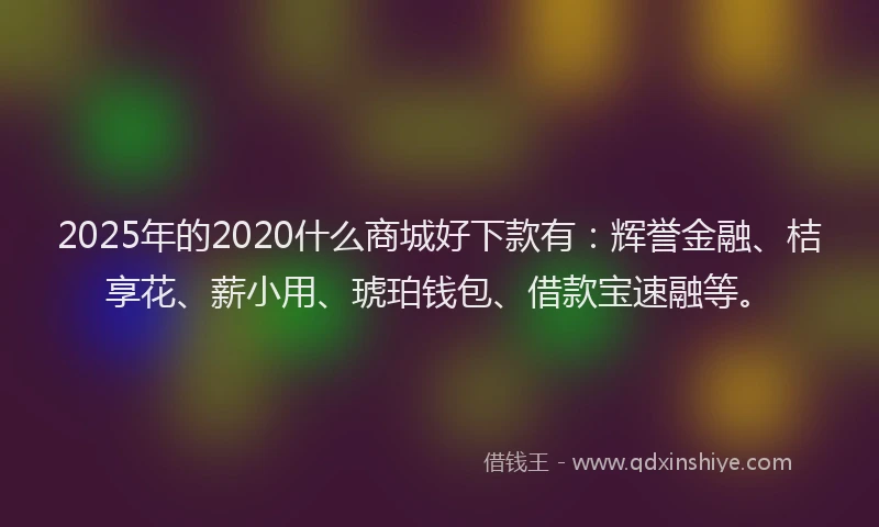 2025年的2020什么商城好下款有：辉誉金融、桔享花、薪小用、琥珀钱包、借款宝速融等。
