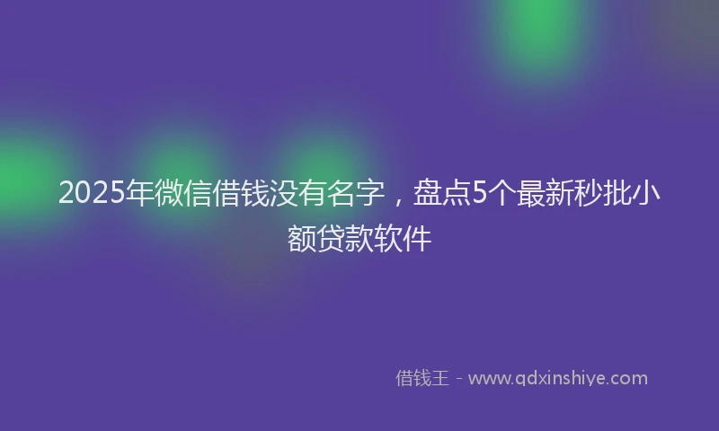 2025年微信借钱没有名字，盘点5个最新秒批小额贷款软件