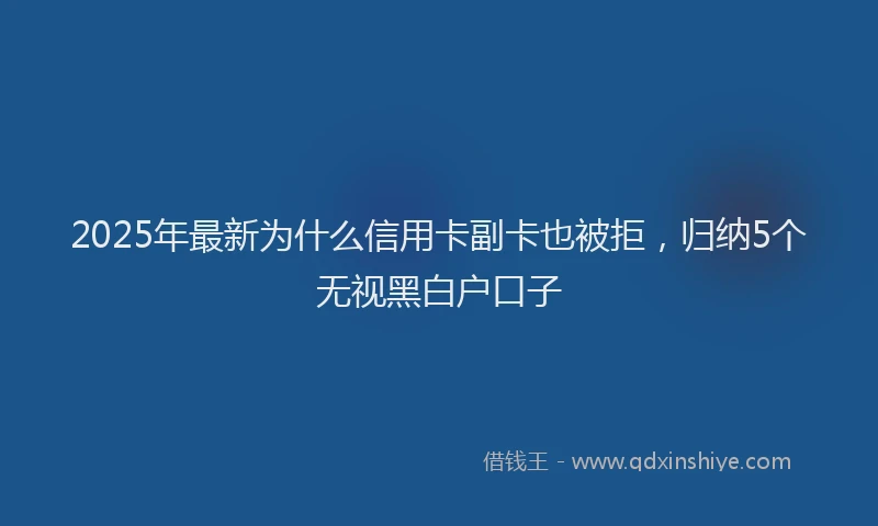 2025年最新为什么信用卡副卡也被拒，归纳5个无视黑白户口子