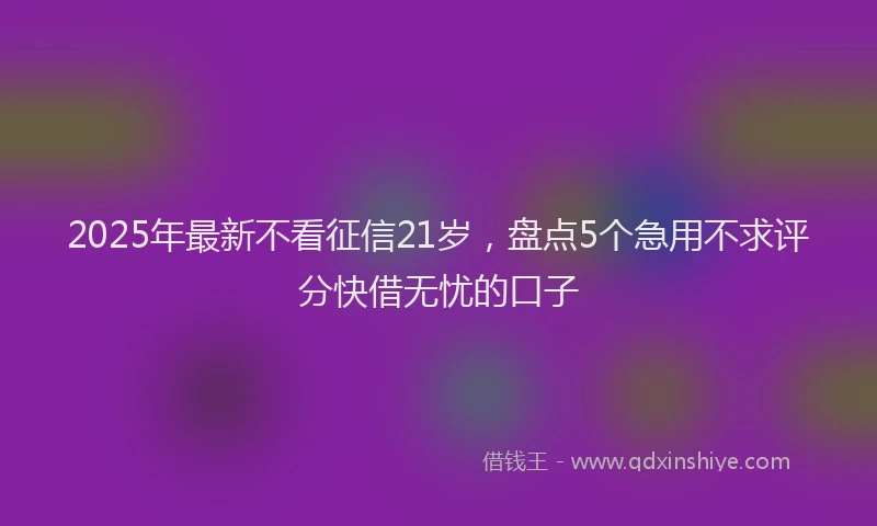 2025年最新不看征信21岁，盘点5个急用不求评分快借无忧的口子