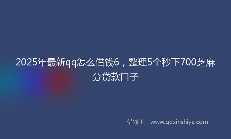 2025年最新qq怎么借钱6，整理5个秒下700芝麻分贷款口子