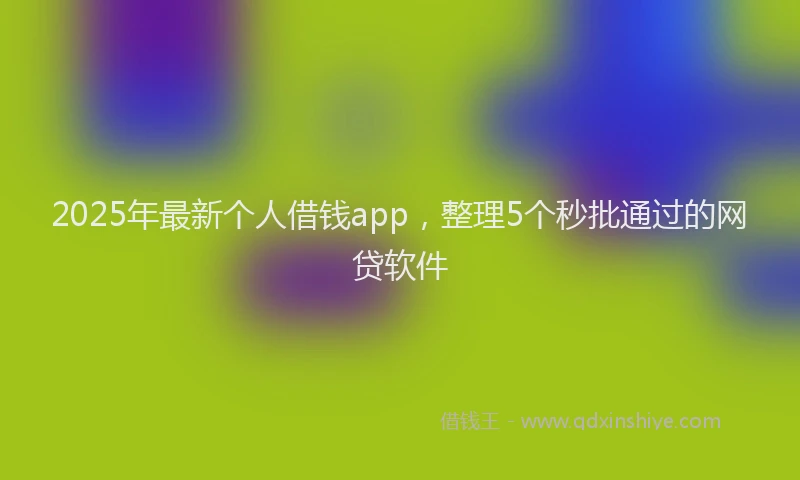 2025年最新个人借钱app，整理5个秒批通过的网贷软件