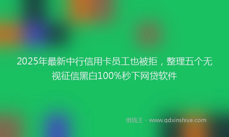 2025年最新中行信用卡员工也被拒，整理五个无视征信黑白100%秒下网贷软件