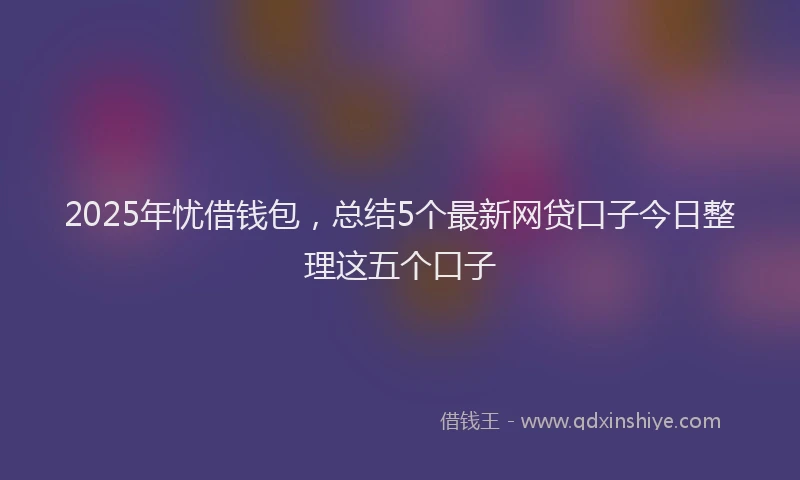 2025年忧借钱包，总结5个最新网贷口子今日整理这五个口子
