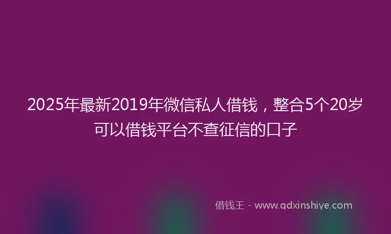 2025年最新2019年微信私人借钱，整合5个20岁可以借钱平台不查征信的口子