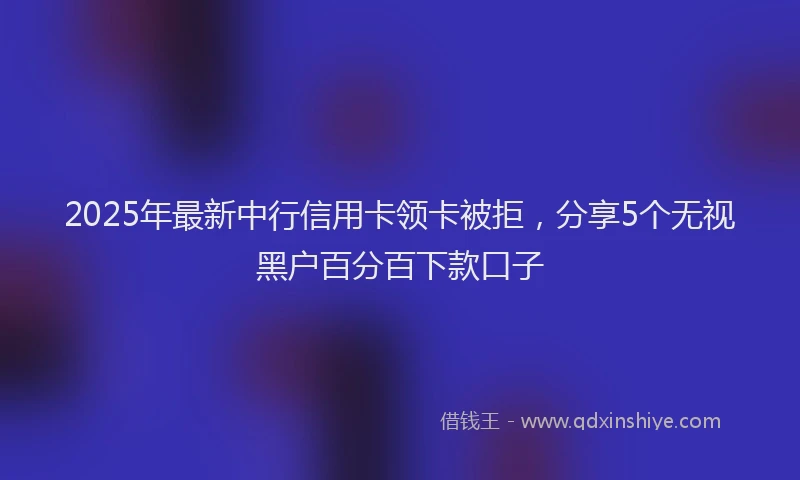 2025年最新中行信用卡领卡被拒，分享5个无视黑户百分百下款口子