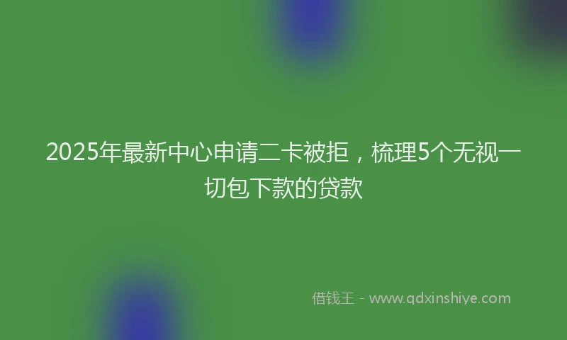 2025年最新中心申请二卡被拒，梳理5个无视一切包下款的贷款