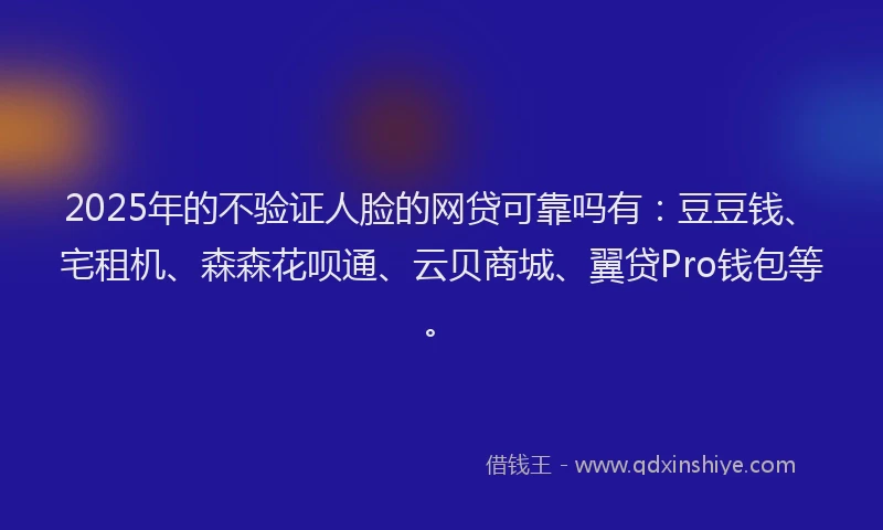 2025年的不验证人脸的网贷可靠吗有：豆豆钱、宅租机、森森花呗通、云贝商城、翼贷Pro钱包等。