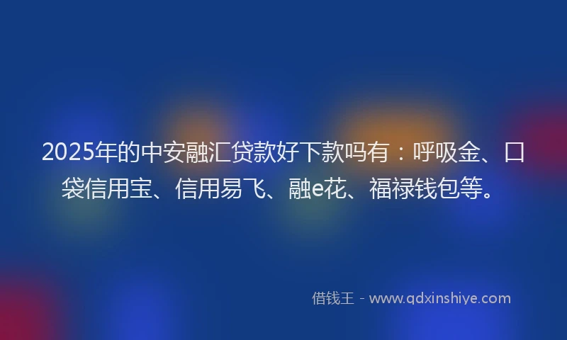 2025年的中安融汇贷款好下款吗有：呼吸金、口袋信用宝、信用易飞、融e花、福禄钱包等。
