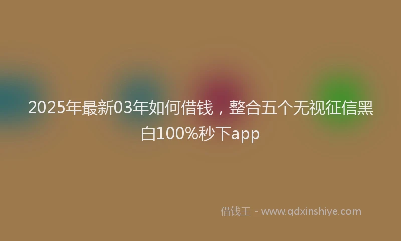 2025年最新03年如何借钱，整合五个无视征信黑白100%秒下app