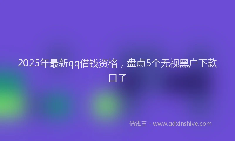 2025年最新qq借钱资格，盘点5个无视黑户下款口子
