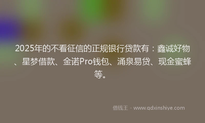 2025年的不看征信的正规银行贷款有：鑫诚好物、星梦借款、金诺Pro钱包、涌泉易贷、现金蜜蜂等。