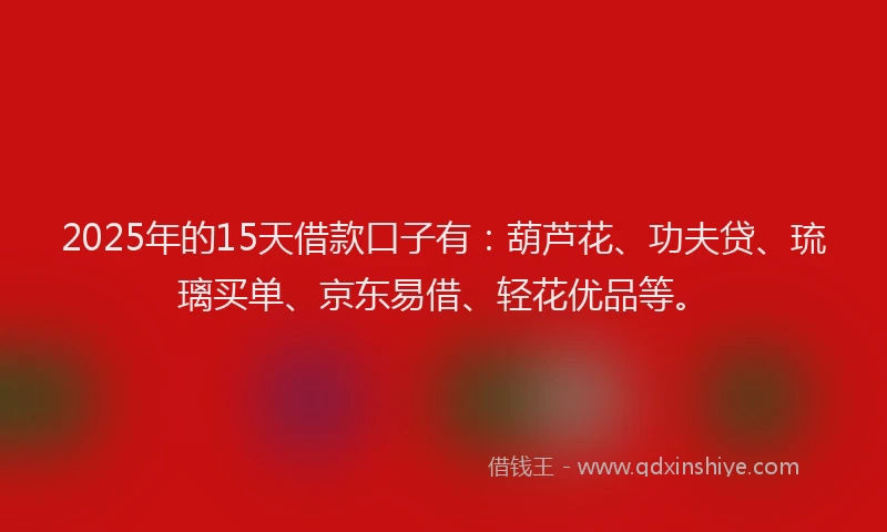 2025年的15天借款口子有：葫芦花、功夫贷、琉璃买单、京东易借、轻花优品等。