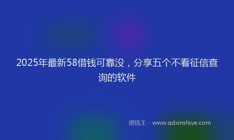 2025年最新58借钱可靠没，分享五个不看征信查询的软件