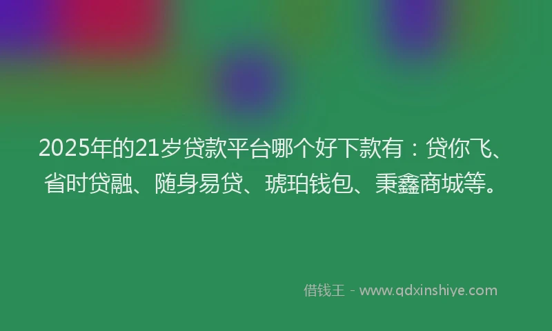 2025年的21岁贷款平台哪个好下款有：贷你飞、省时贷融、随身易贷、琥珀钱包、秉鑫商城等。