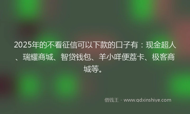 2025年的不看征信可以下款的口子有：现金超人、瑞耀商城、智贷钱包、羊小咩便荔卡、极客商城等。