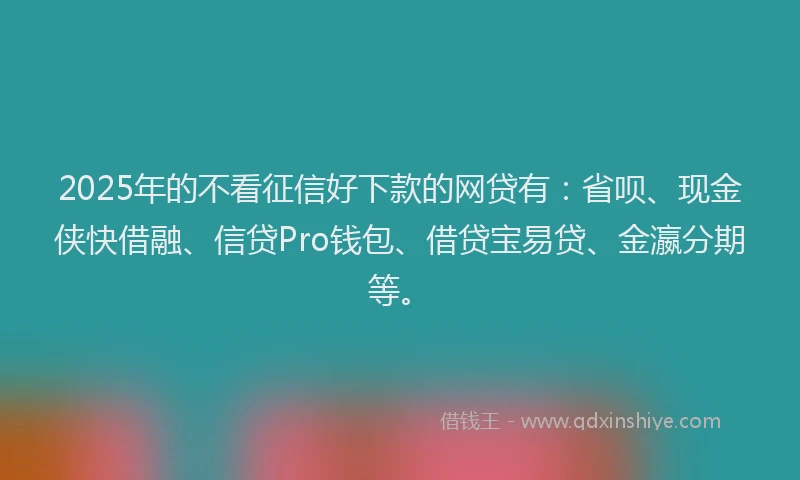 2025年的不看征信好下款的网贷有：省呗、现金侠快借融、信贷Pro钱包、借贷宝易贷、金瀛分期等。