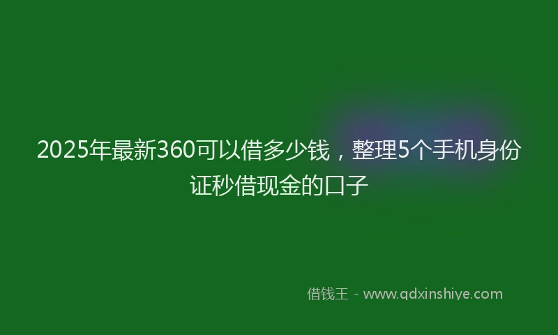 2025年最新360可以借多少钱，整理5个手机身份证秒借现金的口子