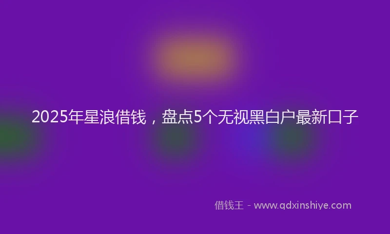 2025年星浪借钱，盘点5个无视黑白户最新口子