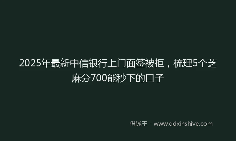2025年最新中信银行上门面签被拒，梳理5个芝麻分700能秒下的口子
