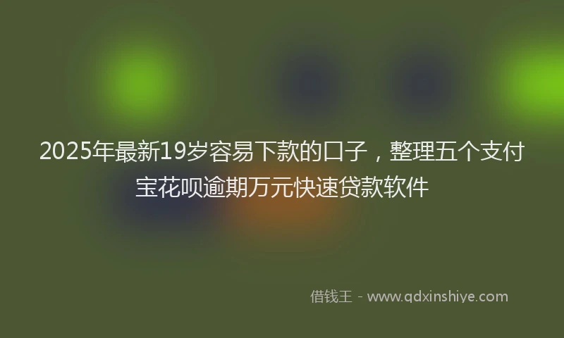 2025年最新19岁容易下款的口子，整理五个支付宝花呗逾期万元快速贷款软件