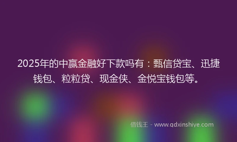 2025年的中赢金融好下款吗有：甄信贷宝、迅捷钱包、粒粒贷、现金侠、金悦宝钱包等。