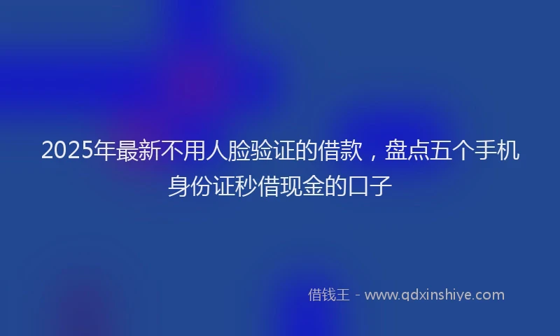 2025年最新不用人脸验证的借款，盘点五个手机身份证秒借现金的口子
