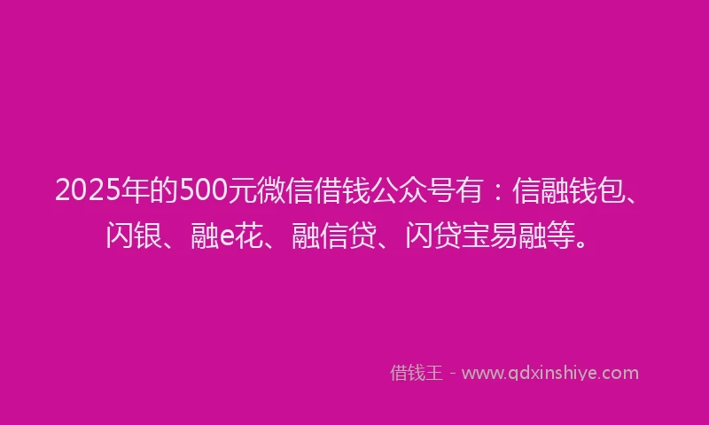 2025年的500元微信借钱公众号有：信融钱包、闪银、融e花、融信贷、闪贷宝易融等。
