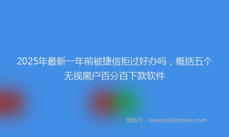 2025年最新一年前被捷信拒过好办吗，概括五个无视黑户百分百下款软件