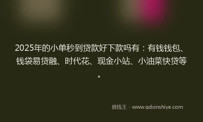 2025年的小单秒到贷款好下款吗有：有钱钱包、钱袋易贷融、时代花、现金小站、小油菜快贷等。