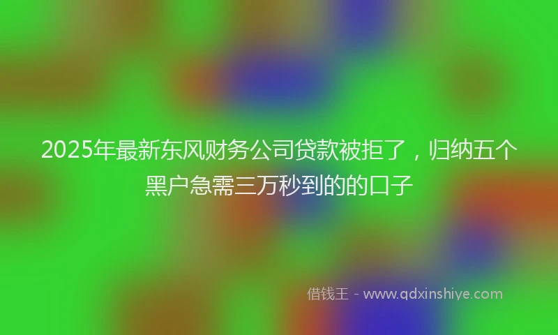 2025年最新东风财务公司贷款被拒了，归纳五个黑户急需三万秒到的的口子
